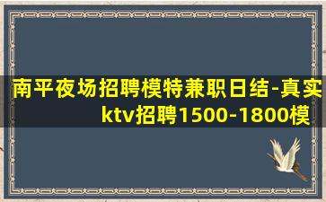 南平夜场招聘模特兼职日结-真实ktv招聘1500-1800模