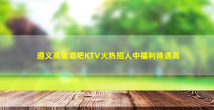 遵义高端酒吧KTV火热招人中福利待遇高