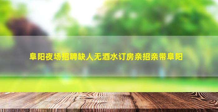 阜阳夜场招聘缺人无酒水订房亲招亲带阜阳